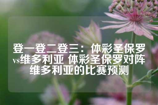 登一登二登三：体彩圣保罗vs维多利亚 体彩圣保罗对阵维多利亚的比赛预测