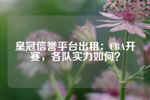 皇冠信誉平台出租：CBA开赛，各队实力如何？