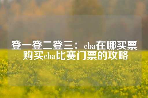 登一登二登三：cba在哪买票 购买cba比赛门票的攻略-第1张图片-皇冠信用盘出租