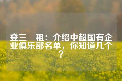 登三岀租：介绍中超国有企业俱乐部名单，你知道几个？-第1张图片-皇冠信用盘出租