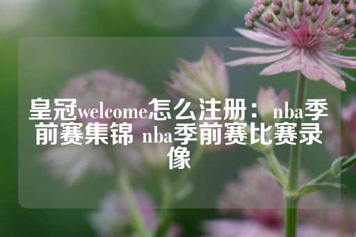 皇冠welcome怎么注册：nba季前赛集锦 nba季前赛比赛录像