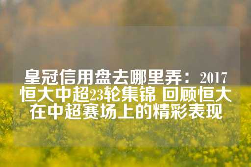 皇冠信用盘去哪里弄：2017恒大中超23轮集锦 回顾恒大在中超赛场上的精彩表现