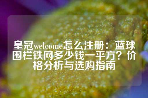 皇冠welcome怎么注册：蓝球围栏铁网多少钱一平方？价格分析与选购指南