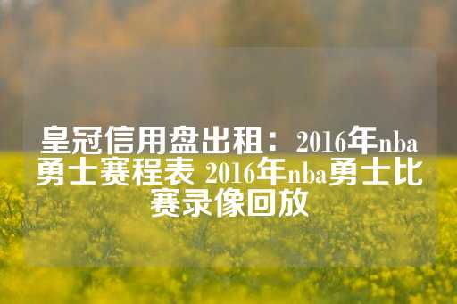 皇冠信用盘出租：2016年nba勇士赛程表 2016年nba勇士比赛录像回放