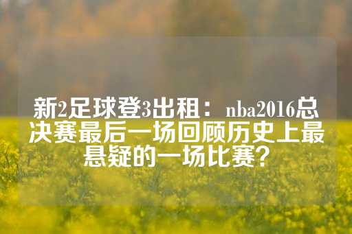 新2足球登3出租：nba2016总决赛最后一场回顾历史上最悬疑的一场比赛？-第1张图片-皇冠信用盘出租