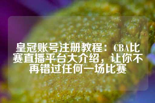 皇冠账号注册教程：CBA比赛直播平台大介绍，让你不再错过任何一场比赛