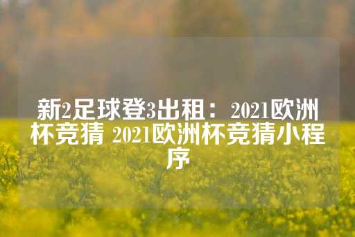 新2足球登3出租：2021欧洲杯竞猜 2021欧洲杯竞猜小程序