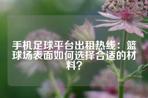 手机足球平台出租热线：篮球场表面如何选择合适的材料？