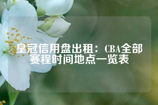 皇冠信用盘出租：CBA全部赛程时间地点一览表