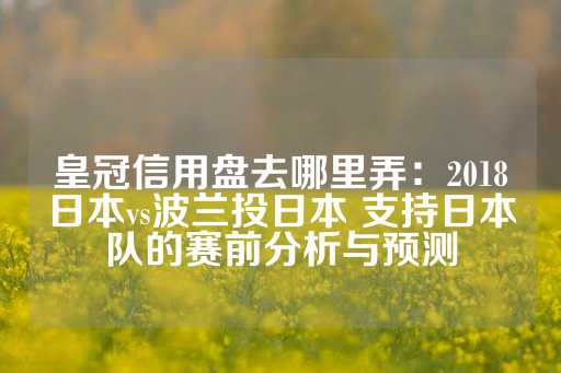 皇冠信用盘去哪里弄：2018日本vs波兰投日本 支持日本队的赛前分析与预测-第1张图片-皇冠信用盘出租