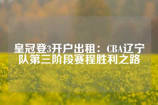 皇冠登3开户出租：CBA辽宁队第三阶段赛程胜利之路