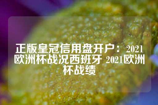 正版皇冠信用盘开户：2021欧洲杯战况西班牙 2021欧洲杯战绩