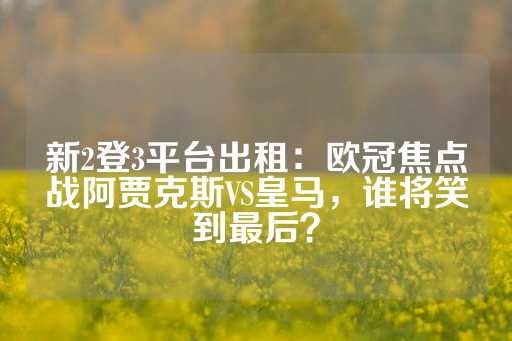 新2登3平台出租：欧冠焦点战阿贾克斯VS皇马，谁将笑到最后？-第1张图片-皇冠信用盘出租