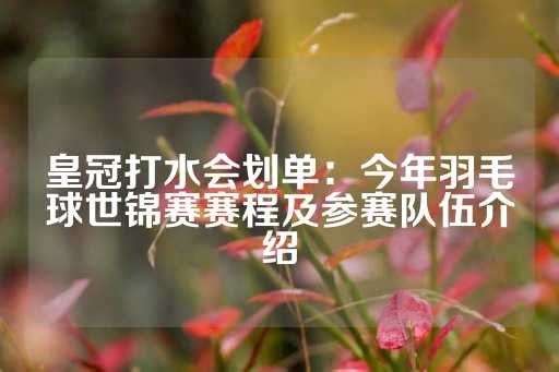 皇冠打水会划单：今年羽毛球世锦赛赛程及参赛队伍介绍-第1张图片-皇冠信用盘出租