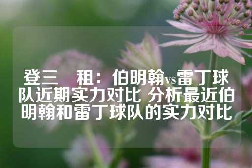 登三岀租：伯明翰vs雷丁球队近期实力对比 分析最近伯明翰和雷丁球队的实力对比