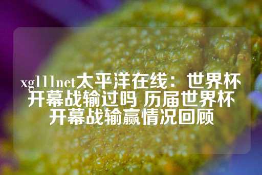 xg111net太平洋在线：世界杯开幕战输过吗 历届世界杯开幕战输赢情况回顾