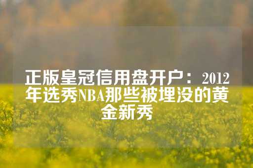 正版皇冠信用盘开户：2012年选秀NBA那些被埋没的黄金新秀-第1张图片-皇冠信用盘出租