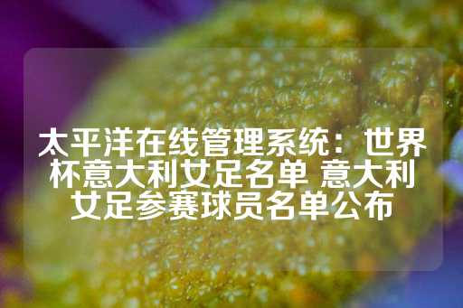 太平洋在线管理系统：世界杯意大利女足名单 意大利女足参赛球员名单公布-第1张图片-皇冠信用盘出租