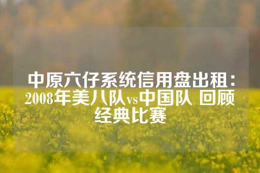 中原六仔系统信用盘出租：2008年美八队vs中国队 回顾经典比赛-第1张图片-皇冠信用盘出租