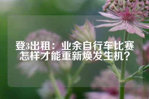 登3出租：业余自行车比赛怎样才能重新焕发生机？