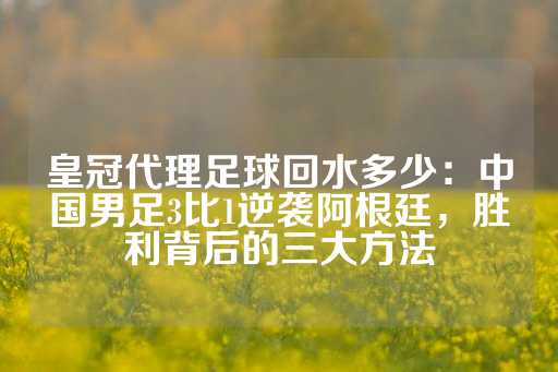 皇冠代理足球回水多少：中国男足3比1逆袭阿根廷，胜利背后的三大方法