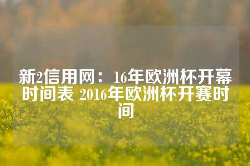 新2信用网：16年欧洲杯开幕时间表 2016年欧洲杯开赛时间