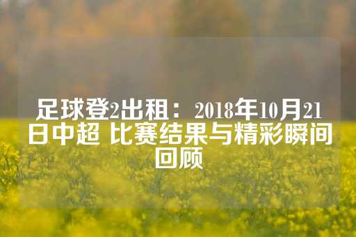 足球登2出租：2018年10月21日中超 比赛结果与精彩瞬间回顾-第1张图片-皇冠信用盘出租