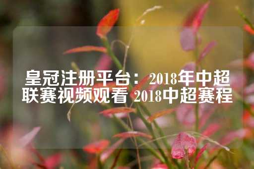 皇冠注册平台：2018年中超联赛视频观看 2018中超赛程-第1张图片-皇冠信用盘出租