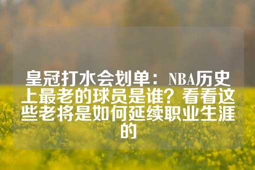 皇冠打水会划单：NBA历史上最老的球员是谁？看看这些老将是如何延续职业生涯的-第1张图片-皇冠信用盘出租