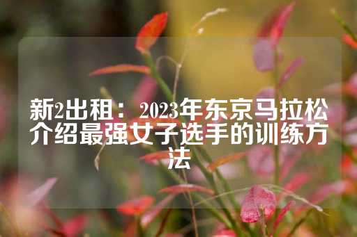 新2出租：2023年东京马拉松介绍最强女子选手的训练方法