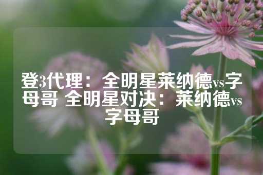 登3代理：全明星莱纳德vs字母哥 全明星对决：莱纳德vs字母哥