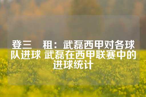 登三岀租：武磊西甲对各球队进球 武磊在西甲联赛中的进球统计-第1张图片-皇冠信用盘出租