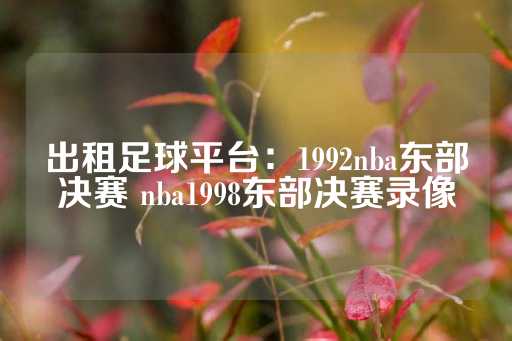 出租足球平台：1992nba东部决赛 nba1998东部决赛录像-第1张图片-皇冠信用盘出租