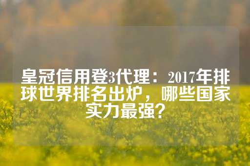 皇冠信用登3代理：2017年排球世界排名出炉，哪些国家实力最强？