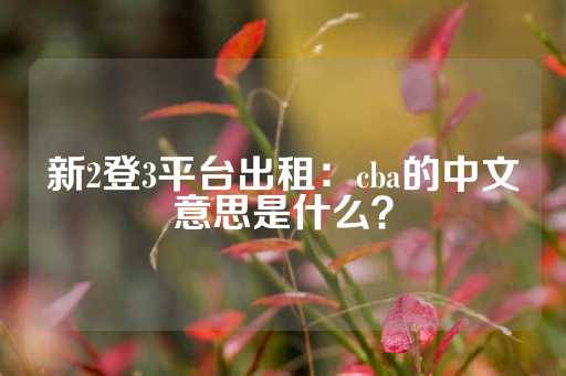 新2登3平台出租：cba的中文意思是什么？