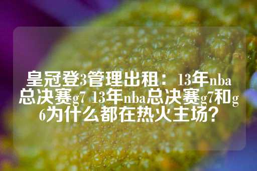 皇冠登3管理出租：13年nba总决赛g7 13年nba总决赛g7和g6为什么都在热火主场？