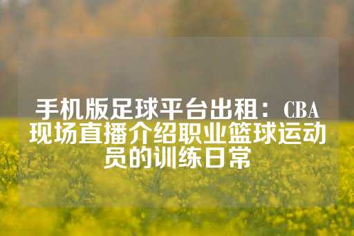 手机版足球平台出租：CBA现场直播介绍职业篮球运动员的训练日常