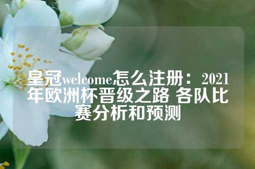 皇冠welcome怎么注册：2021年欧洲杯晋级之路 各队比赛分析和预测-第1张图片-皇冠信用盘出租