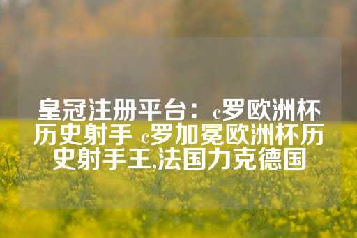 皇冠注册平台：c罗欧洲杯历史射手 c罗加冕欧洲杯历史射手王,法国力克德国