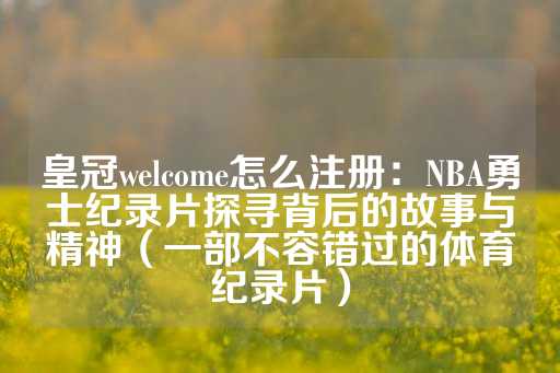 皇冠welcome怎么注册：NBA勇士纪录片探寻背后的故事与精神（一部不容错过的体育纪录片）