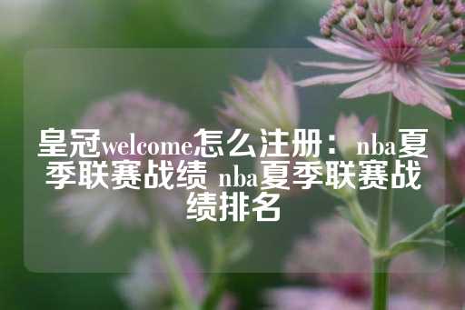 皇冠welcome怎么注册：nba夏季联赛战绩 nba夏季联赛战绩排名