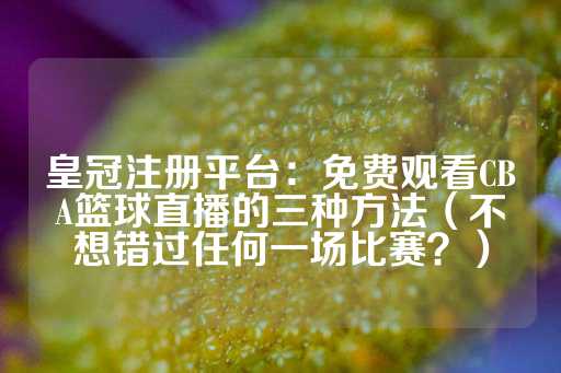 皇冠注册平台：免费观看CBA篮球直播的三种方法（不想错过任何一场比赛？）