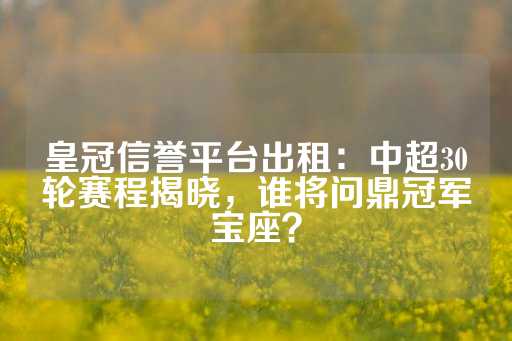 皇冠信誉平台出租：中超30轮赛程揭晓，谁将问鼎冠军宝座？-第1张图片-皇冠信用盘出租