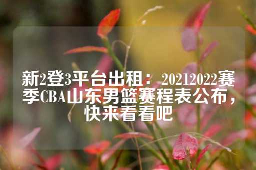 新2登3平台出租：20212022赛季CBA山东男篮赛程表公布，快来看看吧-第1张图片-皇冠信用盘出租