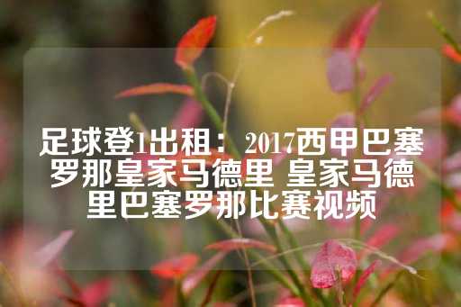 足球登1出租：2017西甲巴塞罗那皇家马德里 皇家马德里巴塞罗那比赛视频