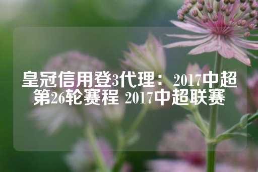 皇冠信用登3代理：2017中超第26轮赛程 2017中超联赛