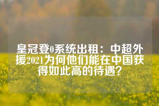 皇冠登0系统出租：中超外援2021为何他们能在中国获得如此高的待遇？