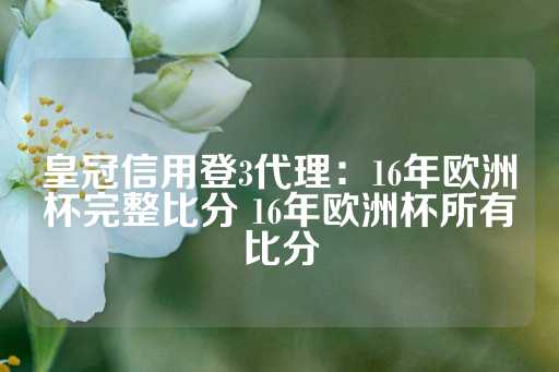 皇冠信用登3代理：16年欧洲杯完整比分 16年欧洲杯所有比分