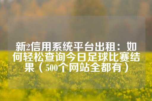 新2信用系统平台出租：如何轻松查询今日足球比赛结果（500个网站全都有）