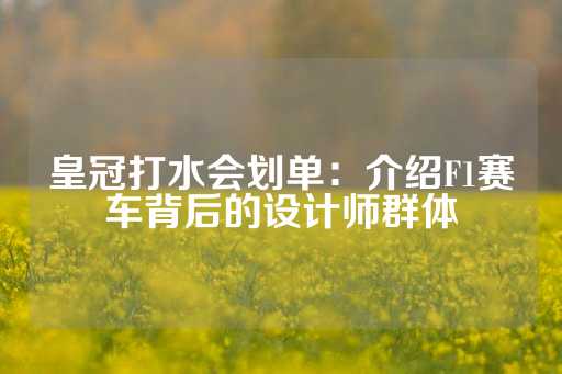 皇冠打水会划单：介绍F1赛车背后的设计师群体-第1张图片-皇冠信用盘出租